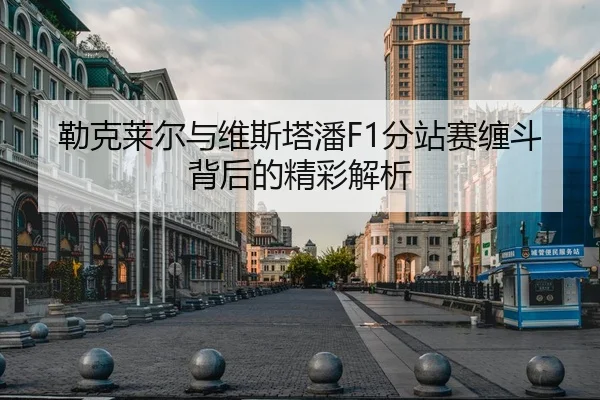 勒克莱尔与维斯塔潘F1分站赛缠斗背后的精彩解析