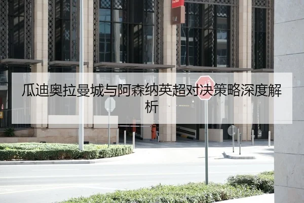 瓜迪奥拉曼城与阿森纳英超对决策略深度解析