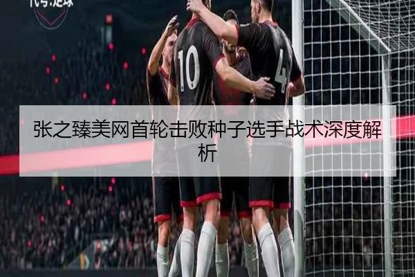 张之臻美网首轮击败种子选手战术深度解析